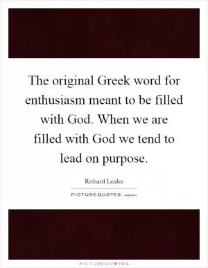 The original Greek word for enthusiasm meant to be filled with God. When we are filled with God we tend to lead on purpose Picture Quote #1