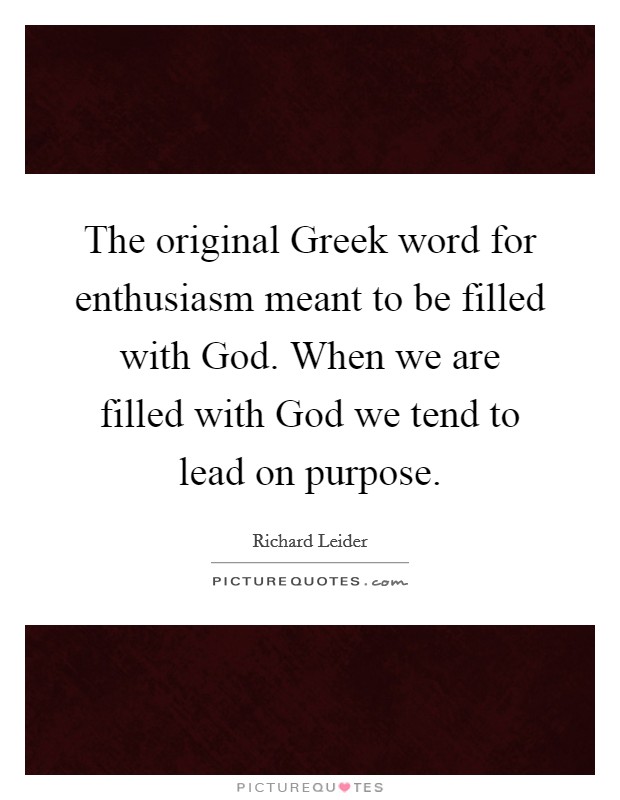 The original Greek word for enthusiasm meant to be filled with God. When we are filled with God we tend to lead on purpose. Picture Quote #1