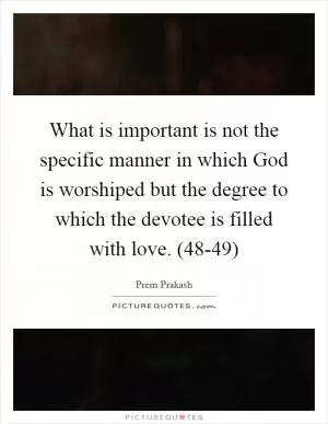 What is important is not the specific manner in which God is worshiped but the degree to which the devotee is filled with love. (48-49) Picture Quote #1