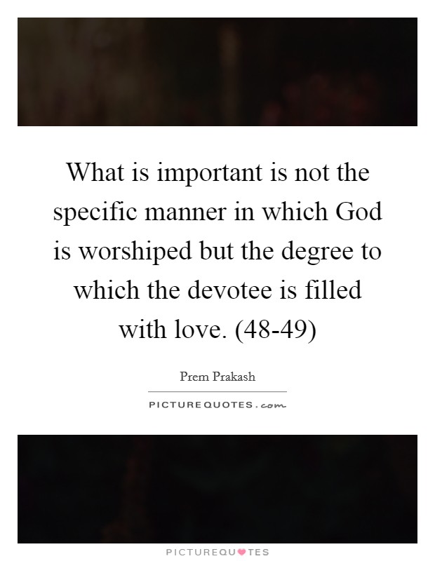 What is important is not the specific manner in which God is worshiped but the degree to which the devotee is filled with love. (48-49) Picture Quote #1