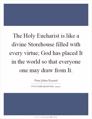 The Holy Eucharist is like a divine Storehouse filled with every virtue; God has placed It in the world so that everyone one may draw from It Picture Quote #1
