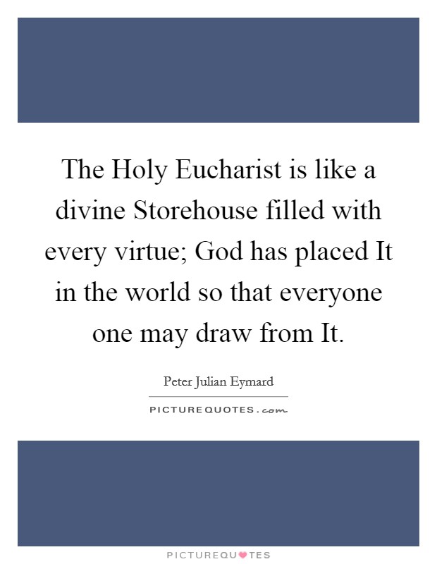 The Holy Eucharist is like a divine Storehouse filled with every virtue; God has placed It in the world so that everyone one may draw from It. Picture Quote #1