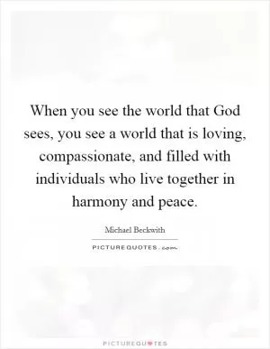 When you see the world that God sees, you see a world that is loving, compassionate, and filled with individuals who live together in harmony and peace Picture Quote #1