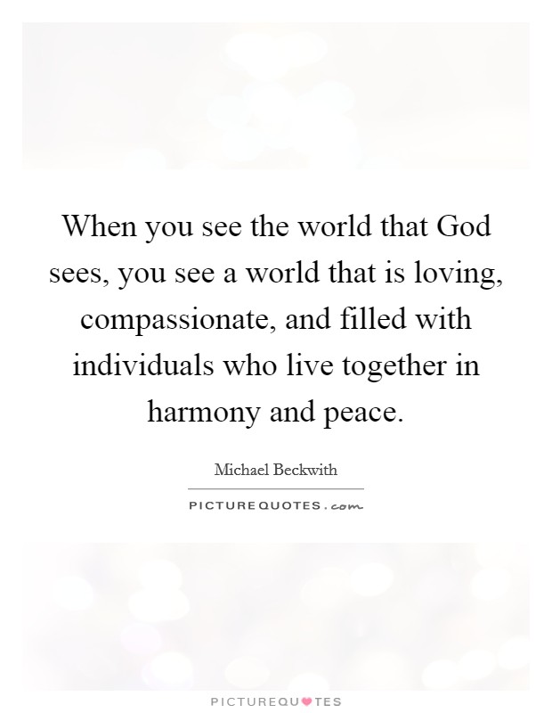 When you see the world that God sees, you see a world that is loving, compassionate, and filled with individuals who live together in harmony and peace. Picture Quote #1