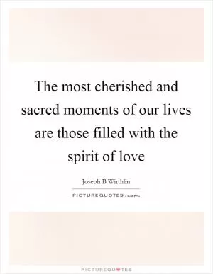 The most cherished and sacred moments of our lives are those filled with the spirit of love Picture Quote #1
