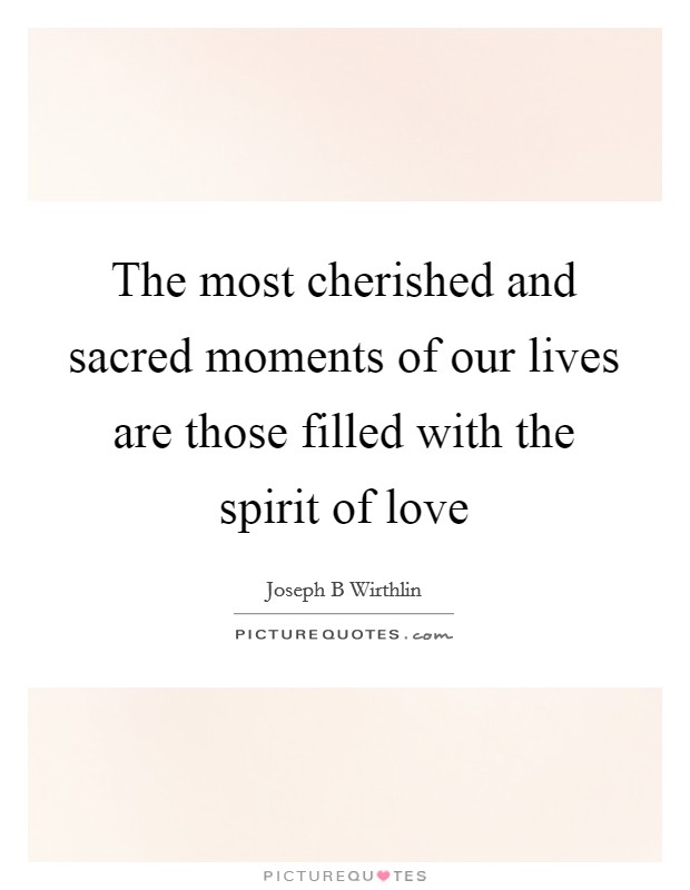 The most cherished and sacred moments of our lives are those filled with the spirit of love Picture Quote #1