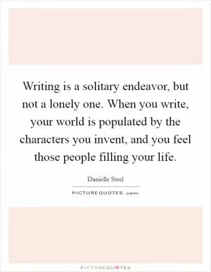 Writing is a solitary endeavor, but not a lonely one. When you write, your world is populated by the characters you invent, and you feel those people filling your life Picture Quote #1