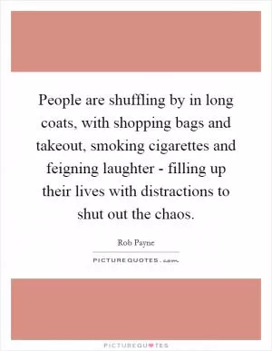 People are shuffling by in long coats, with shopping bags and takeout, smoking cigarettes and feigning laughter - filling up their lives with distractions to shut out the chaos Picture Quote #1