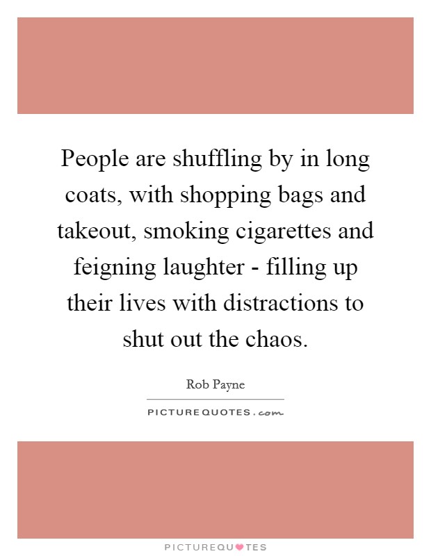People are shuffling by in long coats, with shopping bags and takeout, smoking cigarettes and feigning laughter - filling up their lives with distractions to shut out the chaos. Picture Quote #1
