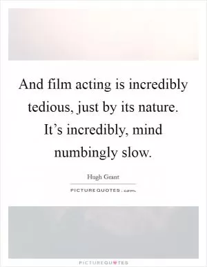 And film acting is incredibly tedious, just by its nature. It’s incredibly, mind numbingly slow Picture Quote #1