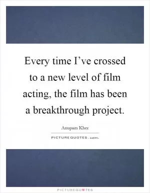 Every time I’ve crossed to a new level of film acting, the film has been a breakthrough project Picture Quote #1