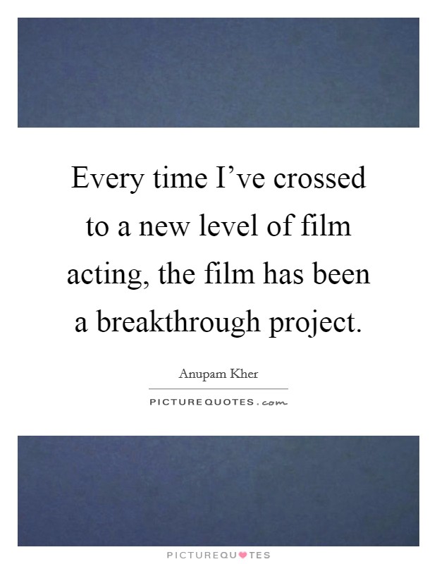 Every time I've crossed to a new level of film acting, the film has been a breakthrough project. Picture Quote #1