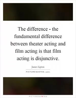 The difference - the fundamental difference between theater acting and film acting is that film acting is disjunctive Picture Quote #1