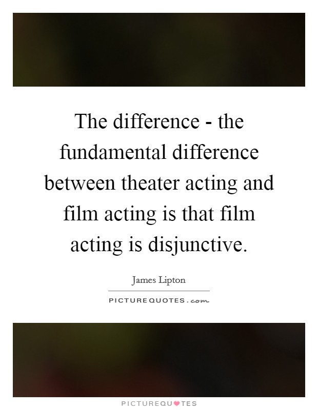 The difference - the fundamental difference between theater acting and film acting is that film acting is disjunctive. Picture Quote #1