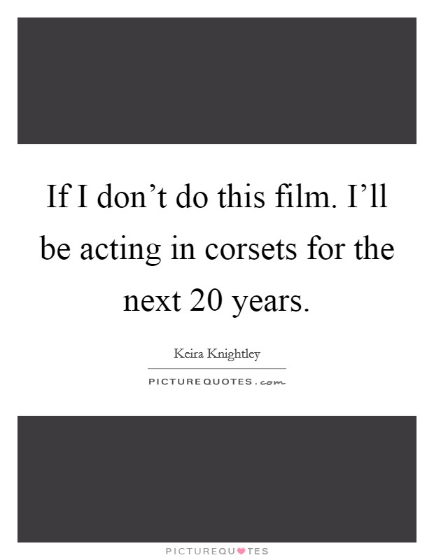 If I don't do this film. I'll be acting in corsets for the next 20 years. Picture Quote #1