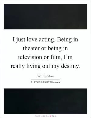 I just love acting. Being in theater or being in television or film, I’m really living out my destiny Picture Quote #1