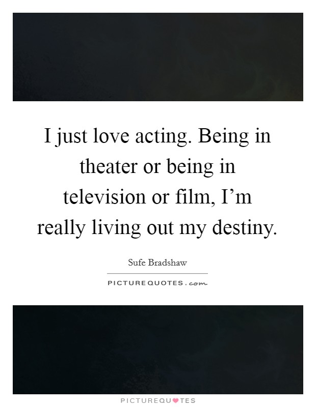 I just love acting. Being in theater or being in television or film, I'm really living out my destiny. Picture Quote #1