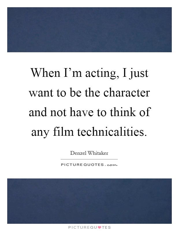 When I'm acting, I just want to be the character and not have to think of any film technicalities. Picture Quote #1