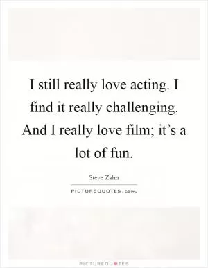 I still really love acting. I find it really challenging. And I really love film; it’s a lot of fun Picture Quote #1