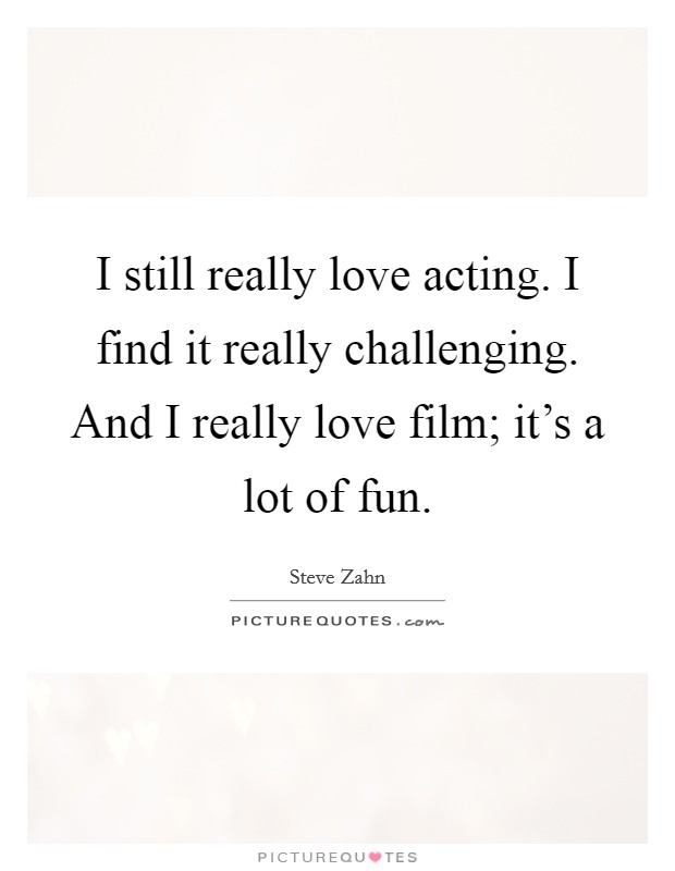 I still really love acting. I find it really challenging. And I really love film; it's a lot of fun. Picture Quote #1