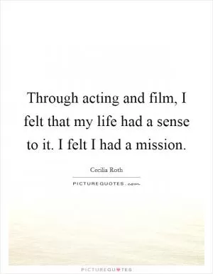 Through acting and film, I felt that my life had a sense to it. I felt I had a mission Picture Quote #1