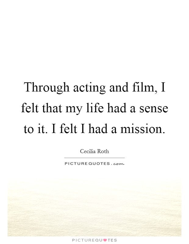 Through acting and film, I felt that my life had a sense to it. I felt I had a mission. Picture Quote #1