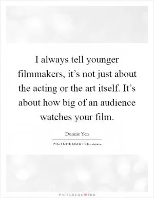 I always tell younger filmmakers, it’s not just about the acting or the art itself. It’s about how big of an audience watches your film Picture Quote #1