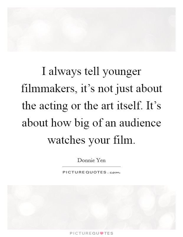 I always tell younger filmmakers, it's not just about the acting or the art itself. It's about how big of an audience watches your film. Picture Quote #1