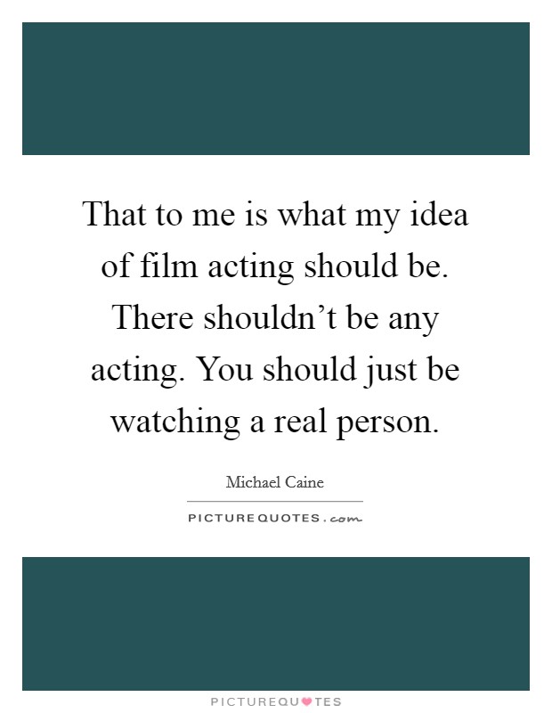 That to me is what my idea of film acting should be. There shouldn't be any acting. You should just be watching a real person. Picture Quote #1