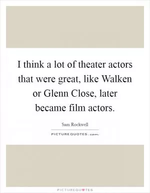 I think a lot of theater actors that were great, like Walken or Glenn Close, later became film actors Picture Quote #1