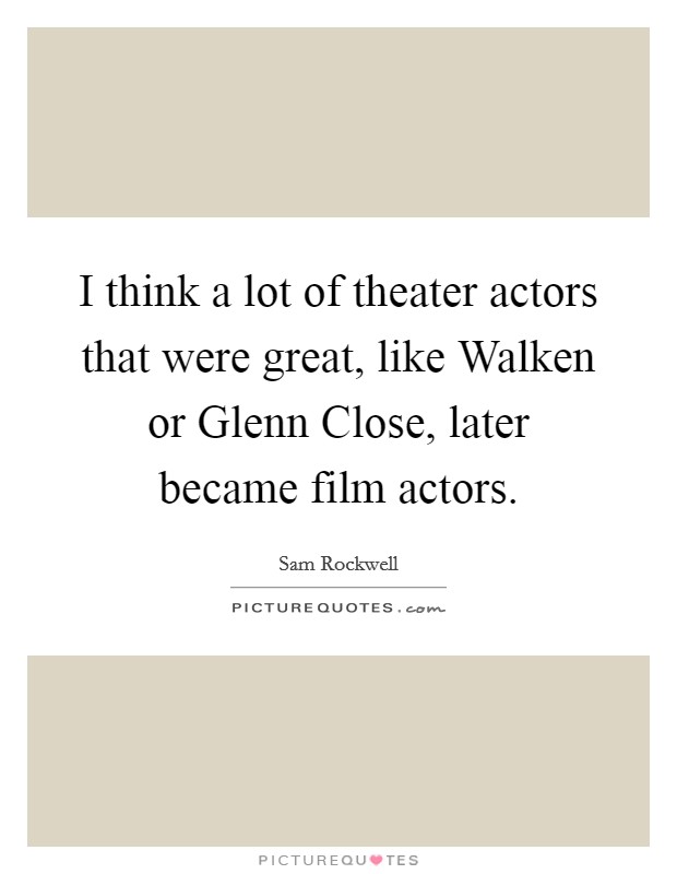 I think a lot of theater actors that were great, like Walken or Glenn Close, later became film actors. Picture Quote #1