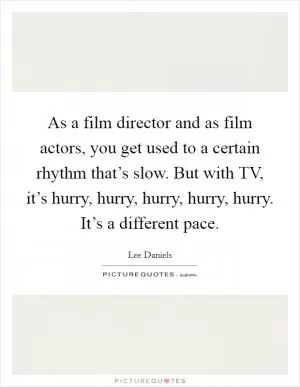 As a film director and as film actors, you get used to a certain rhythm that’s slow. But with TV, it’s hurry, hurry, hurry, hurry, hurry. It’s a different pace Picture Quote #1