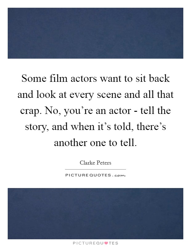 Some film actors want to sit back and look at every scene and all that crap. No, you're an actor - tell the story, and when it's told, there's another one to tell. Picture Quote #1