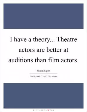 I have a theory... Theatre actors are better at auditions than film actors Picture Quote #1