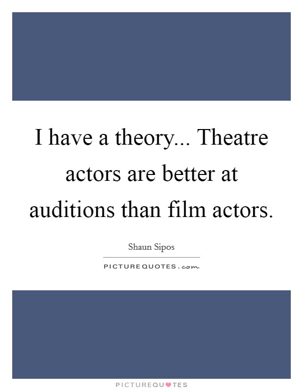 I have a theory... Theatre actors are better at auditions than film actors. Picture Quote #1