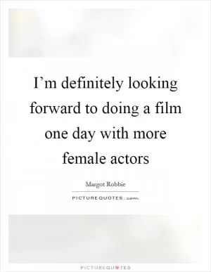 I’m definitely looking forward to doing a film one day with more female actors Picture Quote #1