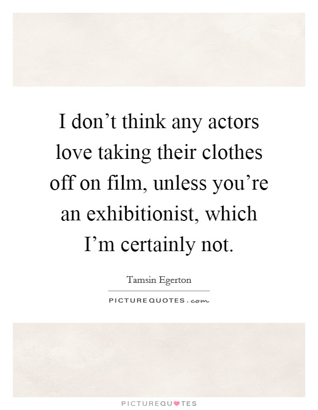 I don't think any actors love taking their clothes off on film, unless you're an exhibitionist, which I'm certainly not. Picture Quote #1