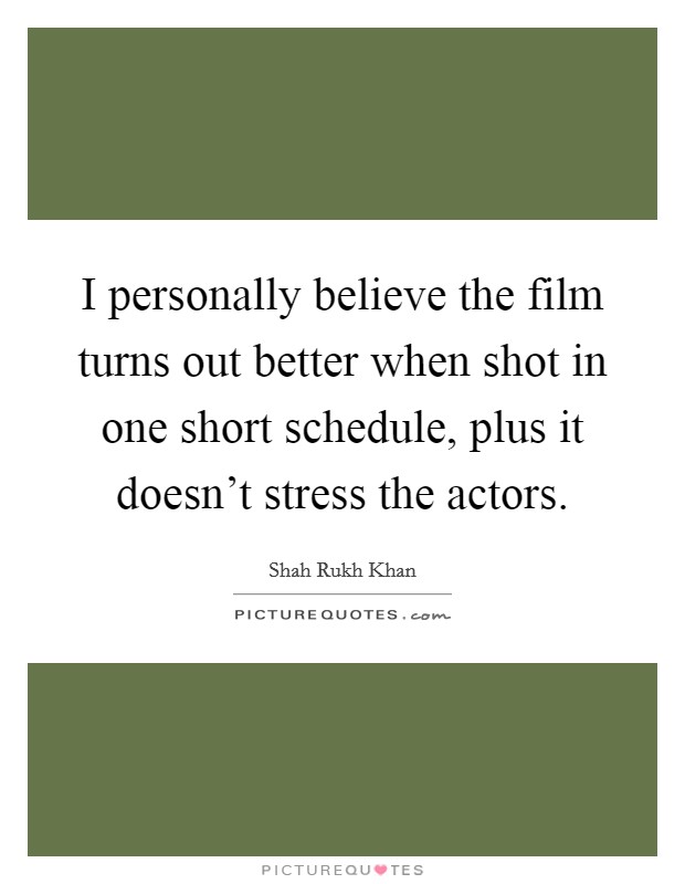 I personally believe the film turns out better when shot in one short schedule, plus it doesn't stress the actors. Picture Quote #1