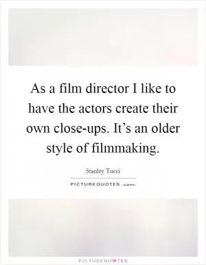 As a film director I like to have the actors create their own close-ups. It’s an older style of filmmaking Picture Quote #1