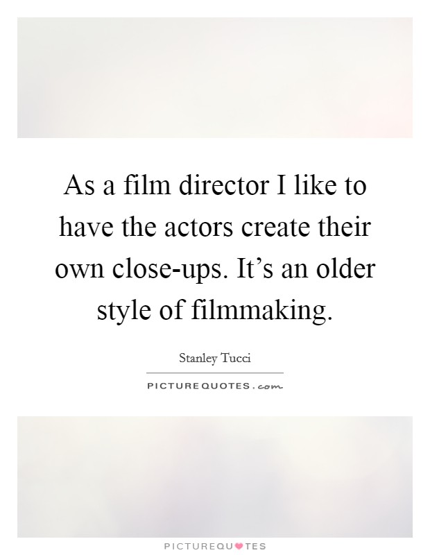 As a film director I like to have the actors create their own close-ups. It's an older style of filmmaking. Picture Quote #1
