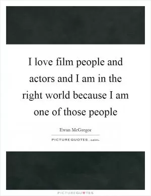 I love film people and actors and I am in the right world because I am one of those people Picture Quote #1