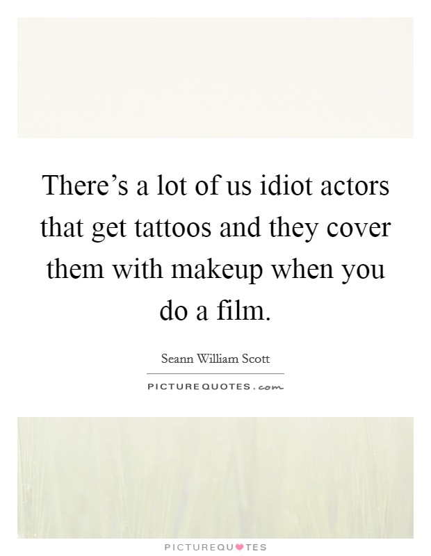 There's a lot of us idiot actors that get tattoos and they cover them with makeup when you do a film. Picture Quote #1
