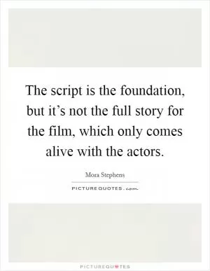 The script is the foundation, but it’s not the full story for the film, which only comes alive with the actors Picture Quote #1