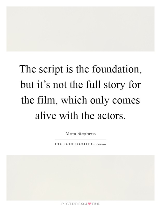 The script is the foundation, but it's not the full story for the film, which only comes alive with the actors. Picture Quote #1