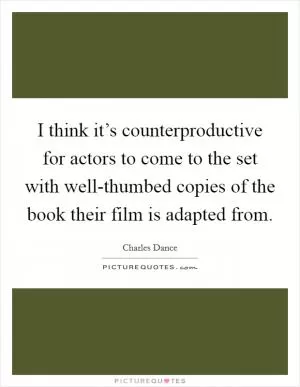 I think it’s counterproductive for actors to come to the set with well-thumbed copies of the book their film is adapted from Picture Quote #1