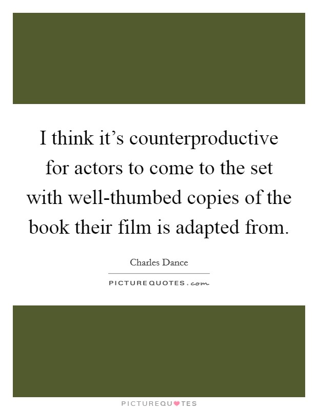 I think it's counterproductive for actors to come to the set with well-thumbed copies of the book their film is adapted from. Picture Quote #1