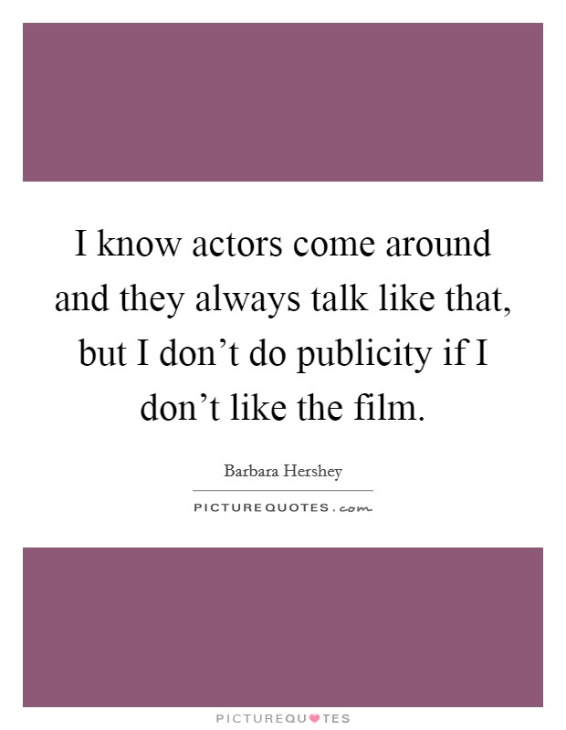 I know actors come around and they always talk like that, but I don't do publicity if I don't like the film. Picture Quote #1