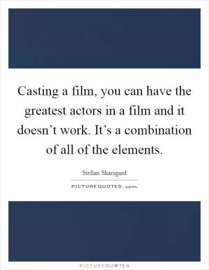 Casting a film, you can have the greatest actors in a film and it doesn’t work. It’s a combination of all of the elements Picture Quote #1