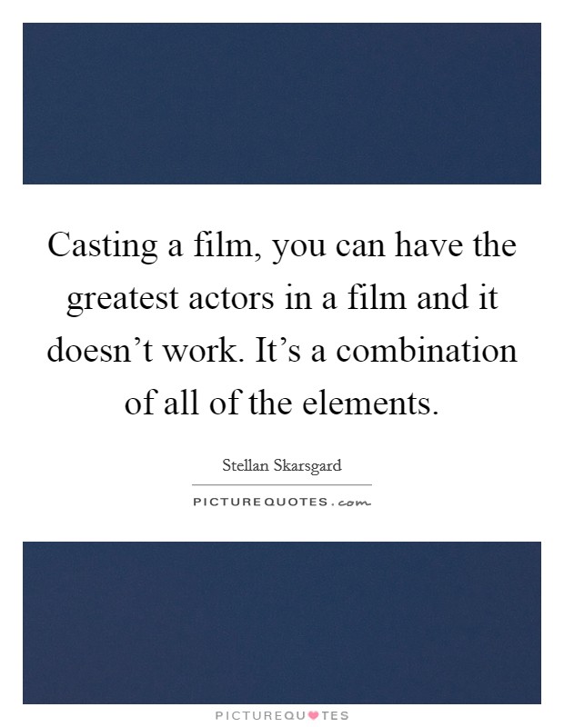 Casting a film, you can have the greatest actors in a film and it doesn't work. It's a combination of all of the elements. Picture Quote #1