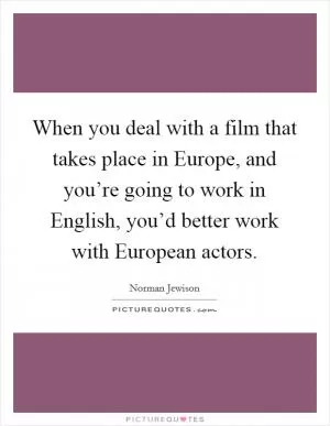 When you deal with a film that takes place in Europe, and you’re going to work in English, you’d better work with European actors Picture Quote #1